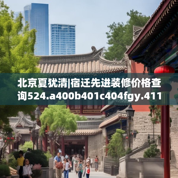 北京夏犹清|宿迁先进装修价格查询524.a400b401c404fgy.41176662