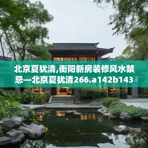北京夏犹清,衡阳新房装修风水禁忌—北京夏犹清266.a142b143c146fgy.153xczxv
