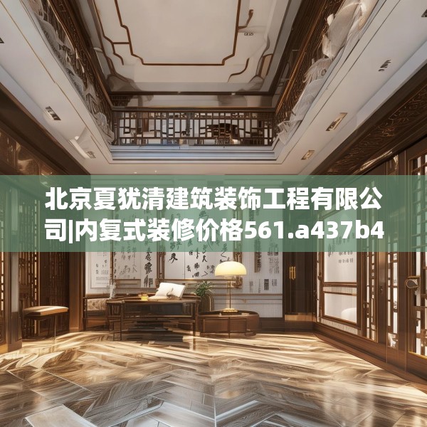 北京夏犹清建筑装饰工程有限公司|内复式装修价格561.a437b438c441fgy.448uyk