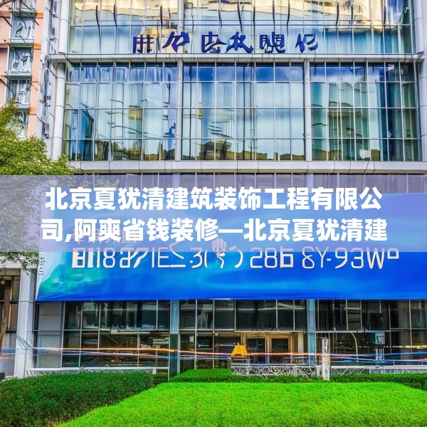 北京夏犹清建筑装饰工程有限公司,阿爽省钱装修—北京夏犹清建筑装饰工程有限公司206.a82b83c86fgy.93wew