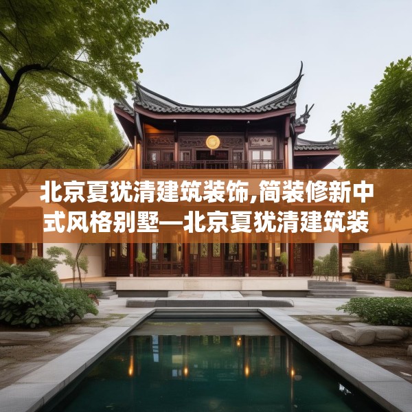 北京夏犹清建筑装饰,简装修新中式风格别墅—北京夏犹清建筑装饰181.a57b58c61fgy.68jhhj