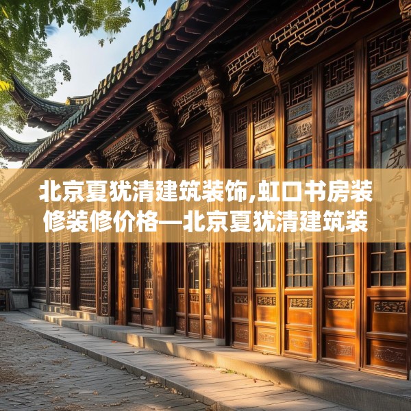 北京夏犹清建筑装饰,虹口书房装修装修价格—北京夏犹清建筑装饰258.a134b135c138fgy.145dsfds