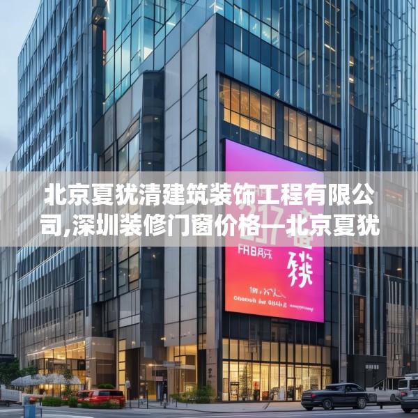 北京夏犹清建筑装饰工程有限公司,深圳装修门窗价格—北京夏犹清建筑装饰工程有限公司271.a147b148c151fgy.158jhhj