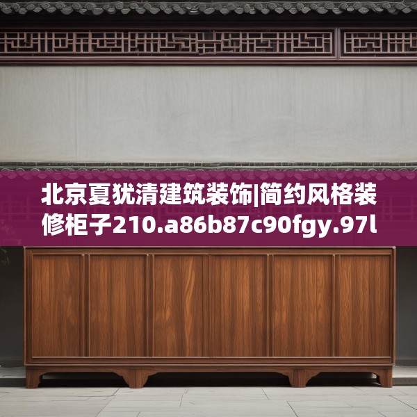 北京夏犹清建筑装饰|简约风格装修柜子210.a86b87c90fgy.97lkjl