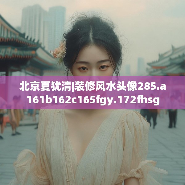 北京夏犹清|装修风水头像285.a161b162c165fgy.172fhsg