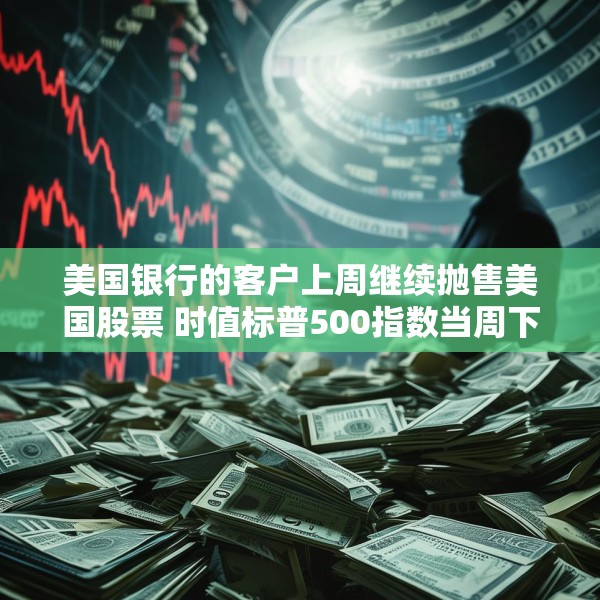 美国银行的客户上周继续抛售美国股票 时值标普500指数当周下跌