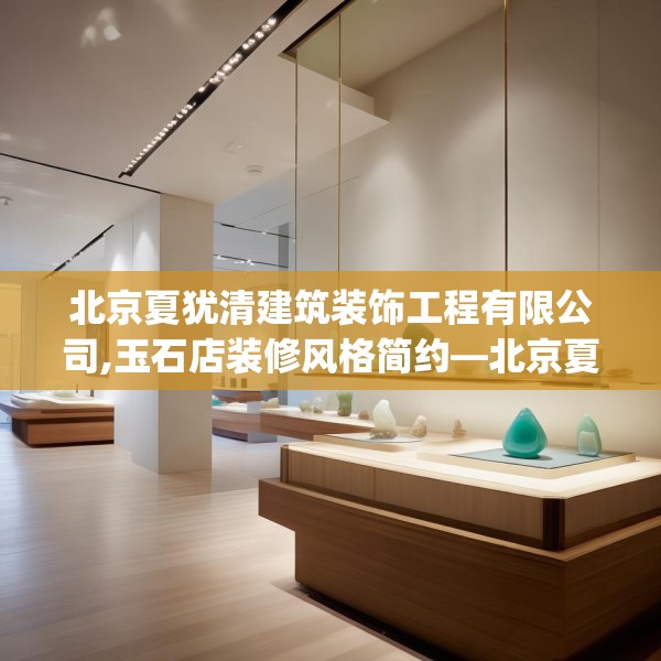 北京夏犹清建筑装饰工程有限公司,玉石店装修风格简约—北京夏犹清建筑装饰工程有限公司575.a451b452c455fgy.462bnbn