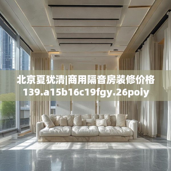 北京夏犹清|商用隔音房装修价格139.a15b16c19fgy.26poiy