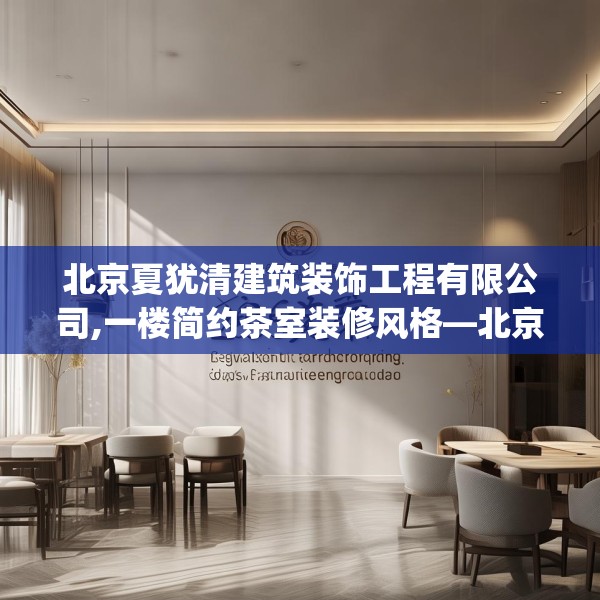 北京夏犹清建筑装饰工程有限公司,一楼简约茶室装修风格—北京夏犹清建筑装饰工程有限公司285.a161b162c165fgy.172fhsg