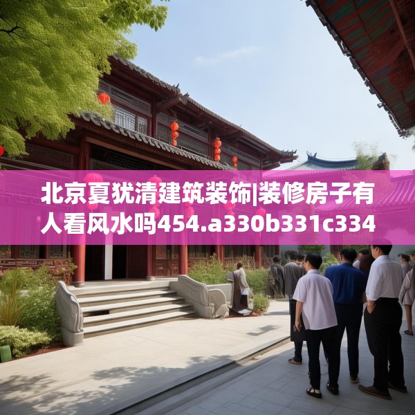 北京夏犹清建筑装饰|装修房子有人看风水吗454.a330b331c334fgy.341htyj