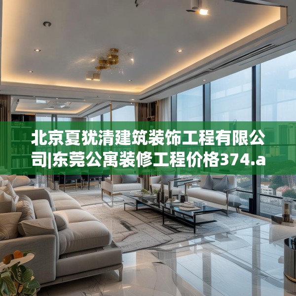 北京夏犹清建筑装饰工程有限公司|东莞公寓装修工程价格374.a250b251c254fgy.261xczxv
