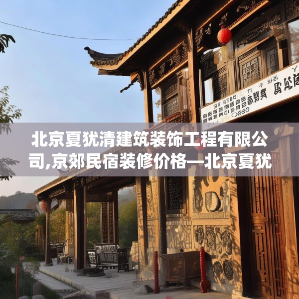北京夏犹清建筑装饰工程有限公司,京郊民宿装修价格—北京夏犹清建筑装饰工程有限公司330.a206b207c210fgy.217dsfds