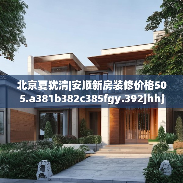 北京夏犹清|安顺新房装修价格505.a381b382c385fgy.392jhhj