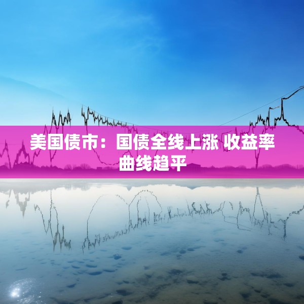 美国债市：国债全线上涨 收益率曲线趋平