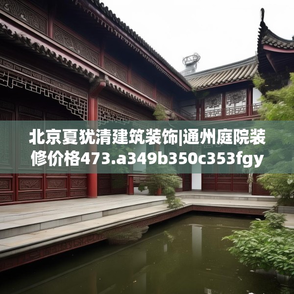 北京夏犹清建筑装饰|通州庭院装修价格473.a349b350c353fgy.360fds