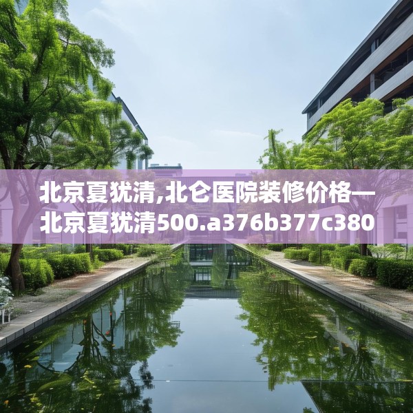 北京夏犹清,北仑医院装修价格—北京夏犹清500.a376b377c380fgy.387xczxv