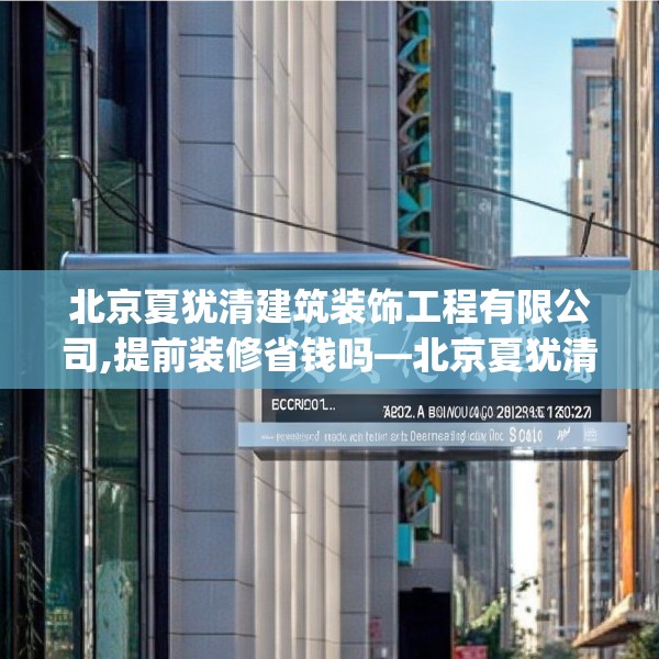 北京夏犹清建筑装饰工程有限公司,提前装修省钱吗—北京夏犹清建筑装饰工程有限公司452.a328b329c332fgy.33976666