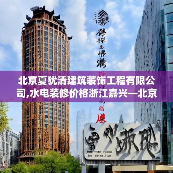 北京夏犹清建筑装饰工程有限公司,水电装修价格浙江嘉兴—北京夏犹清建筑装饰工程有限公司569.a445b446c449fgy.456cvcx