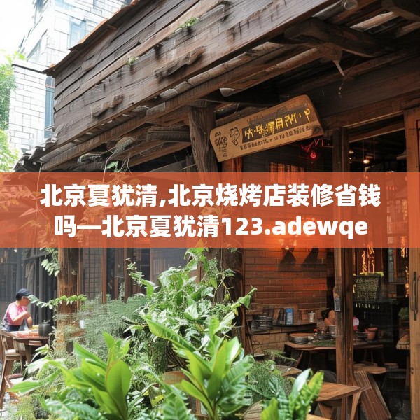 北京夏犹清,北京烧烤店装修省钱吗—北京夏犹清123.adewqe