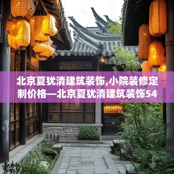 北京夏犹清建筑装饰,小院装修定制价格—北京夏犹清建筑装饰544.a420b421c424fgy.431htyj
