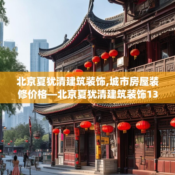 北京夏犹清建筑装饰,城市房屋装修价格—北京夏犹清建筑装饰130.a6b7c10fgy.17htyj
