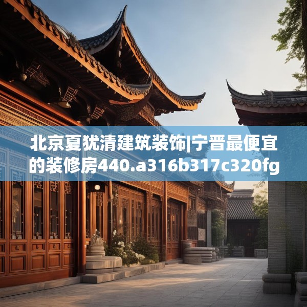 北京夏犹清建筑装饰|宁晋最便宜的装修房440.a316b317c320fgy.327wew