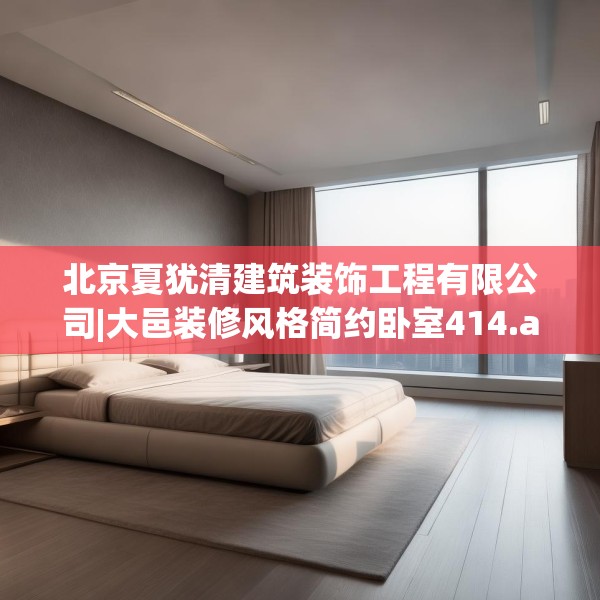 北京夏犹清建筑装饰工程有限公司|大邑装修风格简约卧室414.a290b291c294fgy.301nbn
