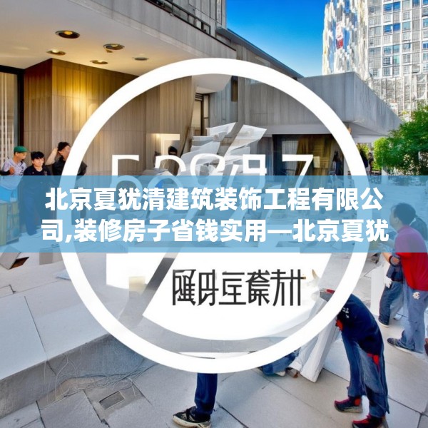北京夏犹清建筑装饰工程有限公司,装修房子省钱实用—北京夏犹清建筑装饰工程有限公司587.a463b464c467fgy.474cvcx