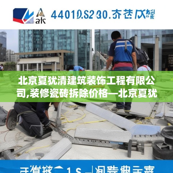 北京夏犹清建筑装饰工程有限公司,装修瓷砖拆除价格—北京夏犹清建筑装饰工程有限公司244.a120b121c124fgy.131sdA
