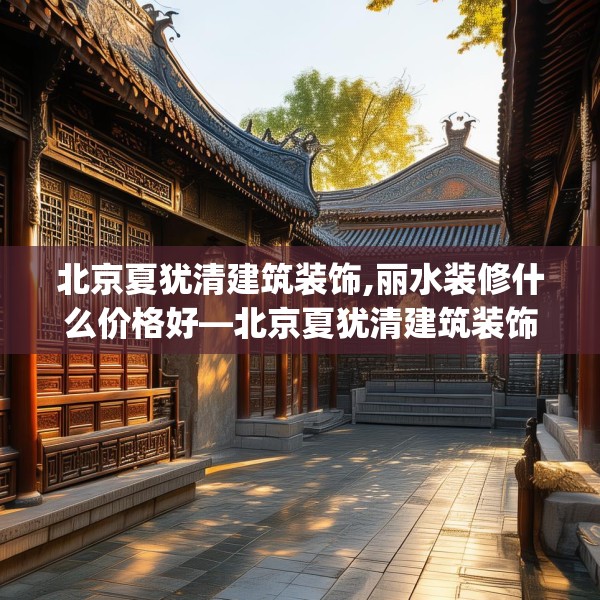 北京夏犹清建筑装饰,丽水装修什么价格好—北京夏犹清建筑装饰256.a132b133c136fgy.143htyj