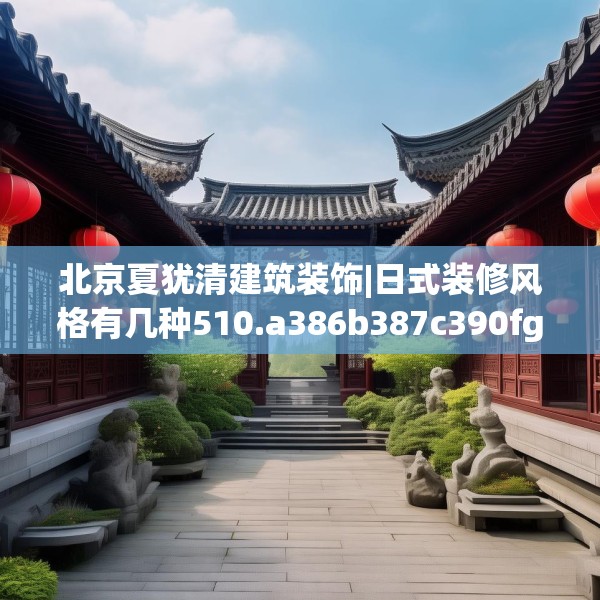北京夏犹清建筑装饰|日式装修风格有几种510.a386b387c390fgy.397dsfds