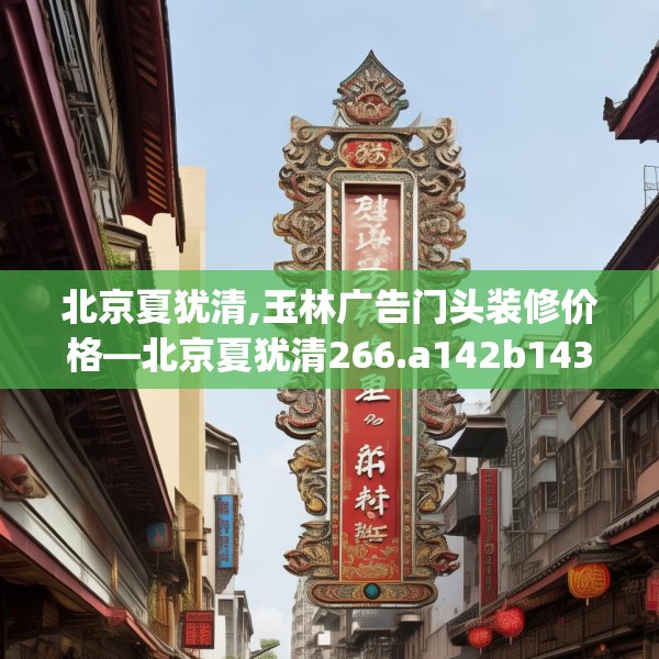 北京夏犹清,玉林广告门头装修价格—北京夏犹清266.a142b143c146fgy.153xczxv