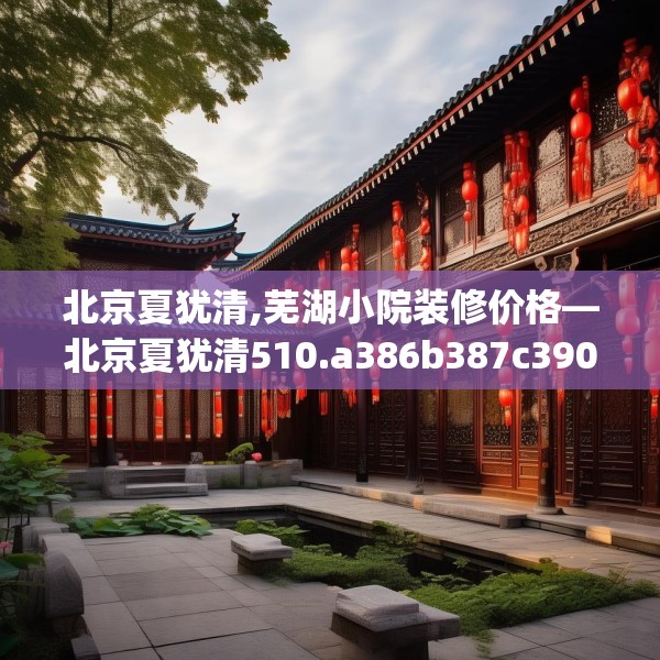 北京夏犹清,芜湖小院装修价格—北京夏犹清510.a386b387c390fgy.397dsfds