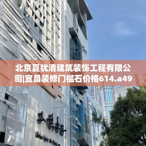 北京夏犹清建筑装饰工程有限公司|宜昌装修门槛石价格614.a490b491c494fgy.50176657