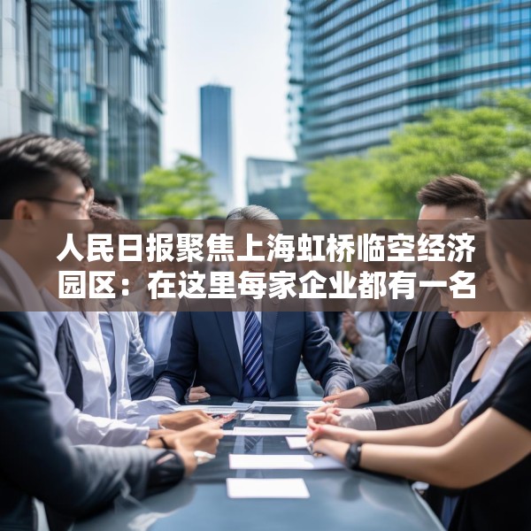 人民日报聚焦上海虹桥临空经济园区：在这里每家企业都有一名专管员