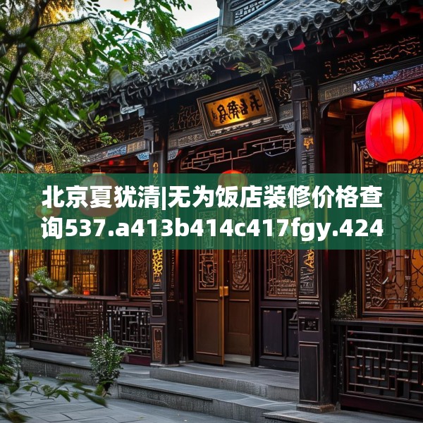北京夏犹清|无为饭店装修价格查询537.a413b414c417fgy.424fhsg