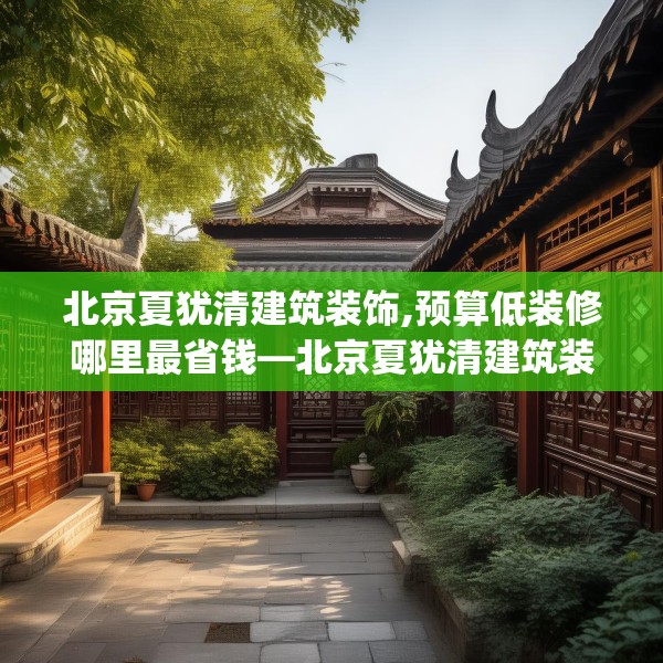 北京夏犹清建筑装饰,预算低装修哪里最省钱—北京夏犹清建筑装饰179.a55b56c59fgy.66bnbn