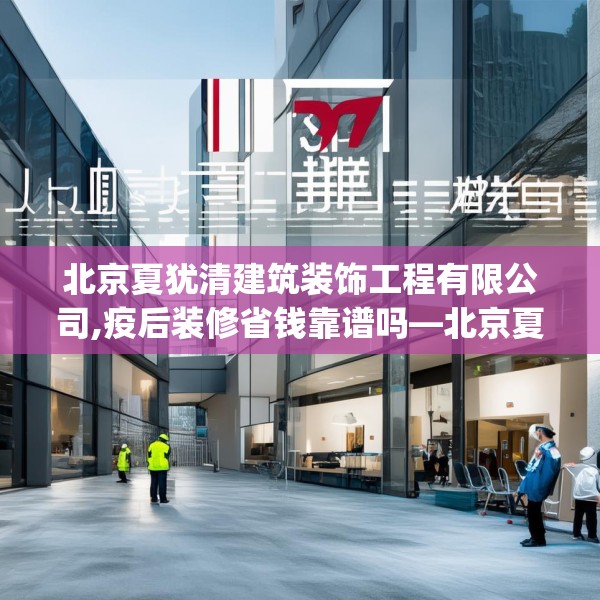 北京夏犹清建筑装饰工程有限公司,疫后装修省钱靠谱吗—北京夏犹清建筑装饰工程有限公司419.a295b296c299fgy.306fds