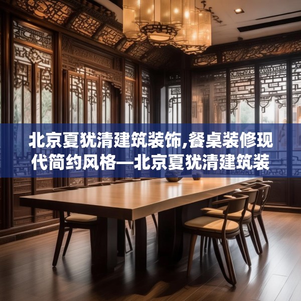 北京夏犹清建筑装饰,餐桌装修现代简约风格—北京夏犹清建筑装饰123.adewqe