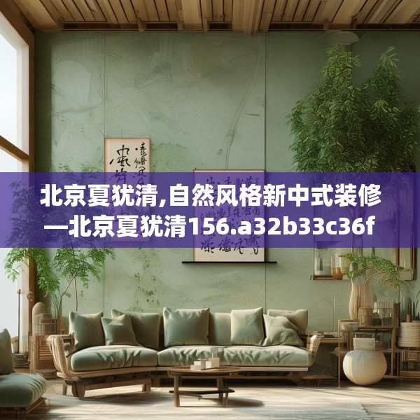 北京夏犹清,自然风格新中式装修—北京夏犹清156.a32b33c36fgy.43lkjl