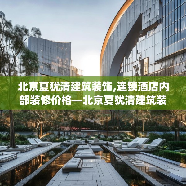 北京夏犹清建筑装饰,连锁酒店内部装修价格—北京夏犹清建筑装饰559.a435b436c439fgy.446jhhj
