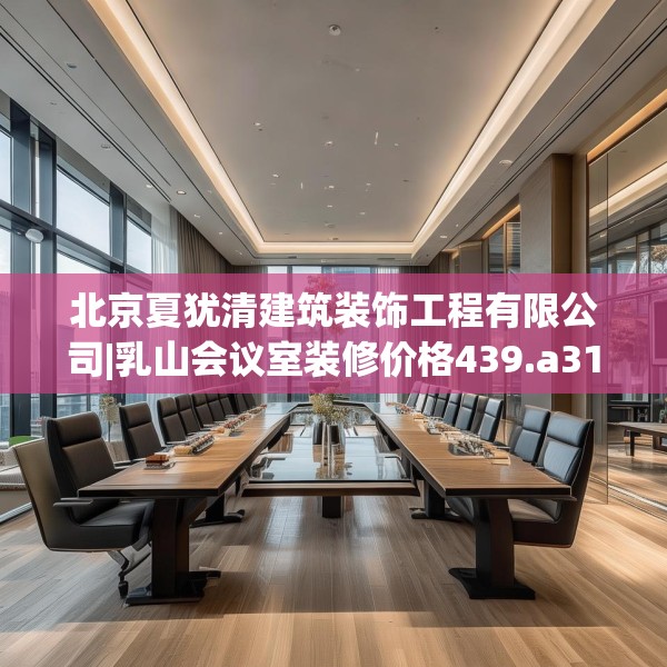 北京夏犹清建筑装饰工程有限公司|乳山会议室装修价格439.a315b316c319fgy.326fdsfds