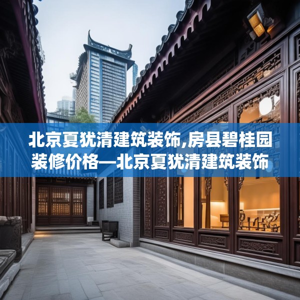 北京夏犹清建筑装饰,房县碧桂园装修价格—北京夏犹清建筑装饰382.a258b259c262fgy.269htyj