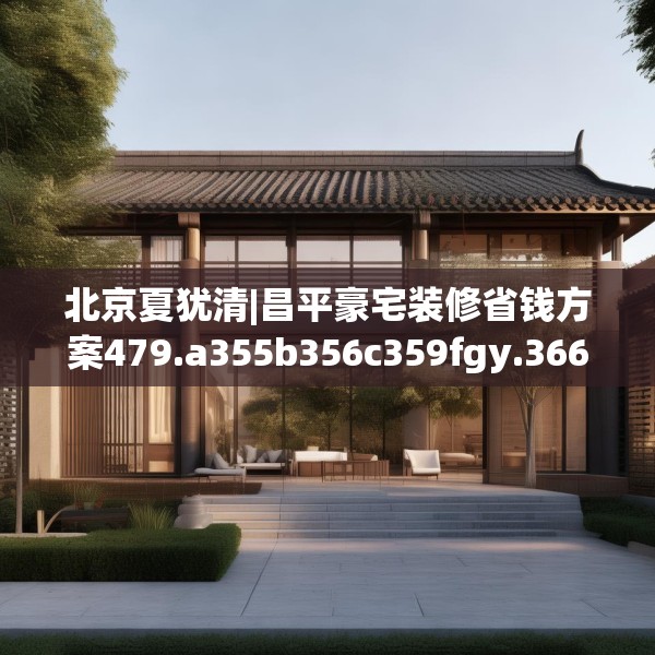 北京夏犹清|昌平豪宅装修省钱方案479.a355b356c359fgy.366cvcx