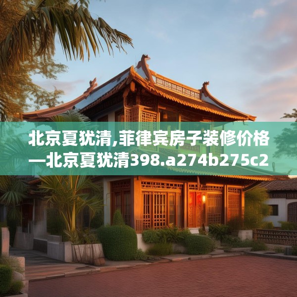 北京夏犹清,菲律宾房子装修价格—北京夏犹清398.a274b275c278fgy.28576669