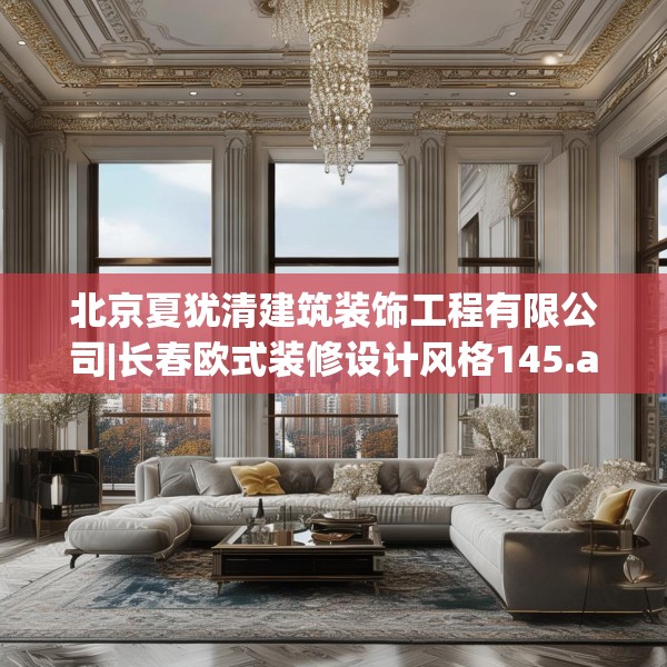 北京夏犹清建筑装饰工程有限公司|长春欧式装修设计风格145.a21b22c25fgy.32jhhj