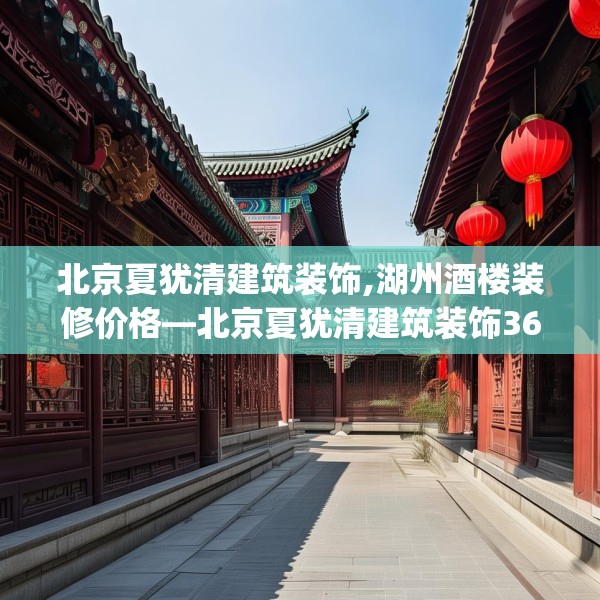 北京夏犹清建筑装饰,湖州酒楼装修价格—北京夏犹清建筑装饰369.a245b246c249fgy.256fghfd