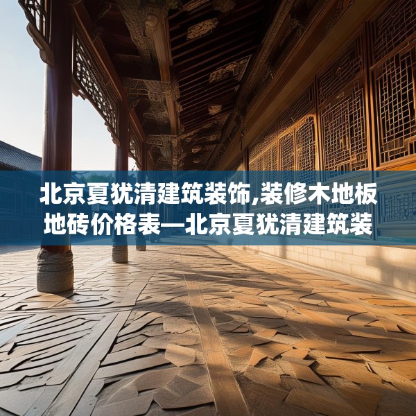 北京夏犹清建筑装饰,装修木地板地砖价格表—北京夏犹清建筑装饰477.a353b354c357fgy.364fghfd