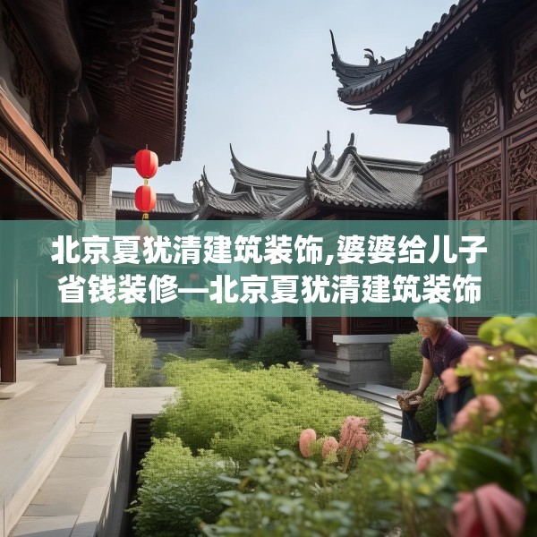 北京夏犹清建筑装饰,婆婆给儿子省钱装修—北京夏犹清建筑装饰567.a443b444c447fgy.454fghfd