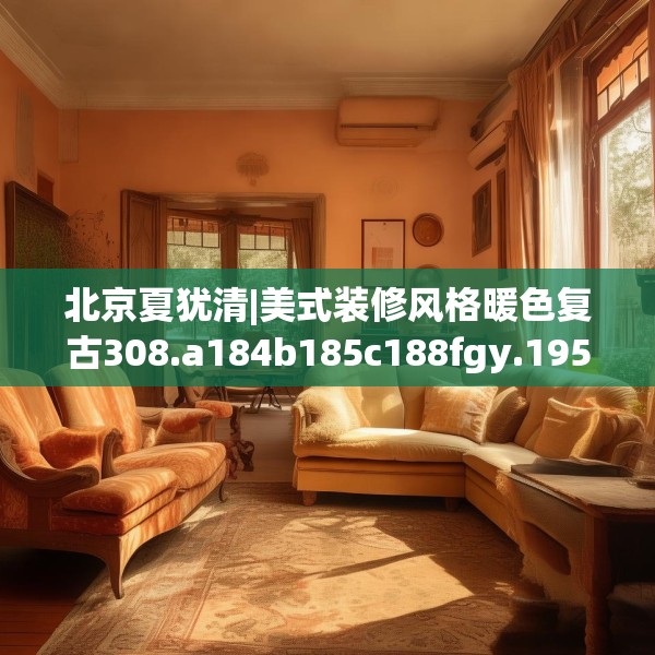 北京夏犹清|美式装修风格暖色复古308.a184b185c188fgy.19576674